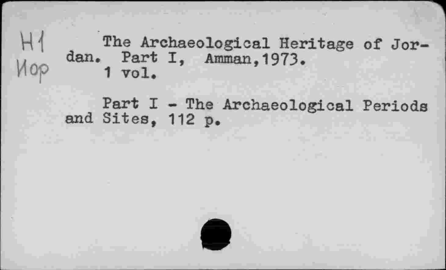 ﻿The Archaeological Heritage of Jordan. Part I, Amman,1973.
1 vol.
Part I - The Archaeological Periods and Sites, 112 p.